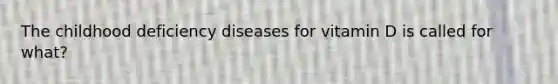 The childhood deficiency diseases for vitamin D is called for what?