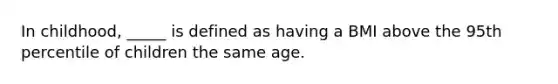 In childhood, _____ is defined as having a BMI above the 95th percentile of children the same age.