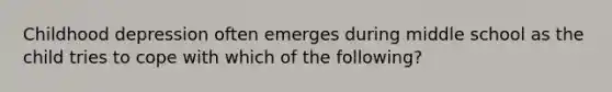 Childhood depression often emerges during middle school as the child tries to cope with which of the following?
