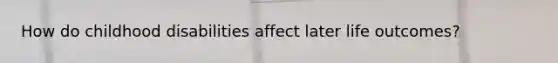 How do childhood disabilities affect later life outcomes?