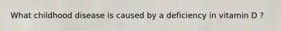 What childhood disease is caused by a deficiency in vitamin D ?