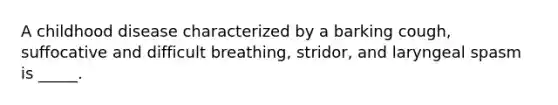 A childhood disease characterized by a barking cough, suffocative and difficult breathing, stridor, and laryngeal spasm is _____.