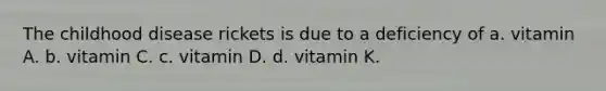 The childhood disease rickets is due to a deficiency of a. vitamin A. b. vitamin C. c. vitamin D. d. vitamin K.