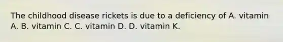 The childhood disease rickets is due to a deficiency of A. vitamin A. B. vitamin C. C. vitamin D. D. vitamin K.