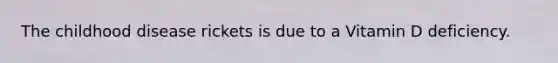 The childhood disease rickets is due to a Vitamin D deficiency.