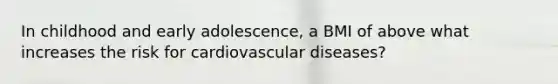 In childhood and early adolescence, a BMI of above what increases the risk for cardiovascular diseases?