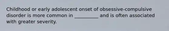 Childhood or early adolescent onset of obsessive-compulsive disorder is more common in __________ and is often associated with greater severity.
