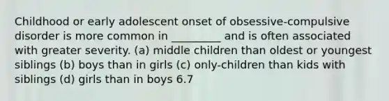 Childhood or early adolescent onset of obsessive-compulsive disorder is more common in _________ and is often associated with greater severity. (a) middle children than oldest or youngest siblings (b) boys than in girls (c) only-children than kids with siblings (d) girls than in boys 6.7