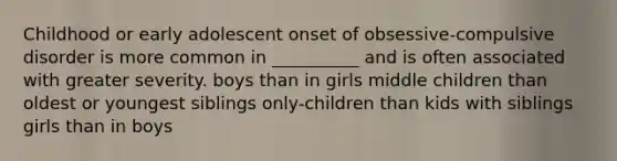 Childhood or early adolescent onset of obsessive-compulsive disorder is more common in __________ and is often associated with greater severity. boys than in girls middle children than oldest or youngest siblings only-children than kids with siblings girls than in boys