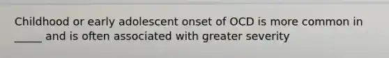 Childhood or early adolescent onset of OCD is more common in _____ and is often associated with greater severity