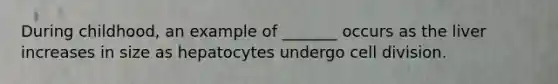 During childhood, an example of _______ occurs as the liver increases in size as hepatocytes undergo cell division.