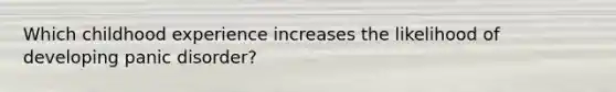 Which childhood experience increases the likelihood of developing panic disorder?
