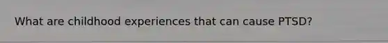 What are childhood experiences that can cause PTSD?