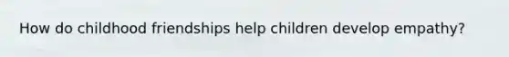 How do childhood friendships help children develop empathy?
