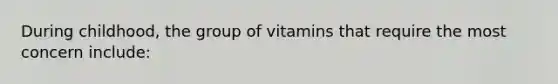 During childhood, the group of vitamins that require the most concern include: