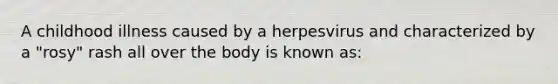 A childhood illness caused by a herpesvirus and characterized by a "rosy" rash all over the body is known as: