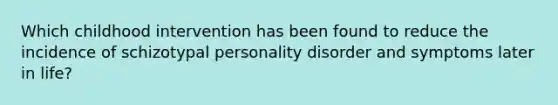 Which childhood intervention has been found to reduce the incidence of schizotypal personality disorder and symptoms later in life?