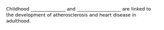 Childhood _______________ and ___________________ are linked to the development of atherosclerosis and heart disease in adulthood.