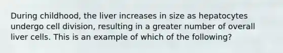 During childhood, the liver increases in size as hepatocytes undergo cell division, resulting in a greater number of overall liver cells. This is an example of which of the following?