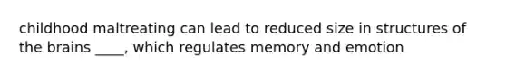 childhood maltreating can lead to reduced size in structures of the brains ____, which regulates memory and emotion