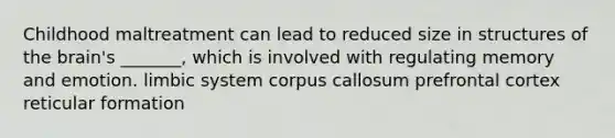 Childhood maltreatment can lead to reduced size in structures of the brain's _______, which is involved with regulating memory and emotion. limbic system corpus callosum prefrontal cortex reticular formation