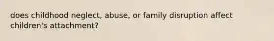 does childhood neglect, abuse, or family disruption affect children's attachment?