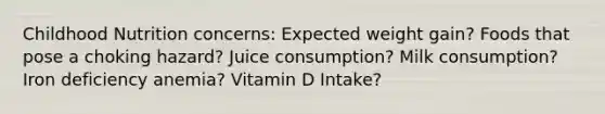 Childhood Nutrition concerns: Expected weight gain? Foods that pose a choking hazard? Juice consumption? Milk consumption? Iron deficiency anemia? Vitamin D Intake?