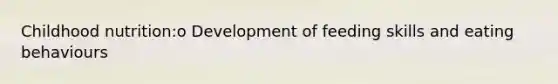 Childhood nutrition:o Development of feeding skills and eating behaviours