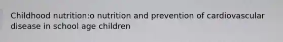 Childhood nutrition:o nutrition and prevention of cardiovascular disease in school age children