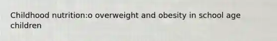 Childhood nutrition:o overweight and obesity in school age children