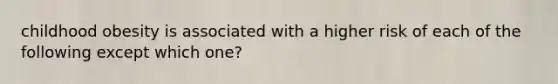 childhood obesity is associated with a higher risk of each of the following except which one?