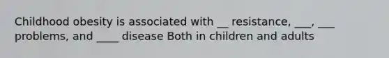 Childhood obesity is associated with __ resistance, ___, ___ problems, and ____ disease Both in children and adults