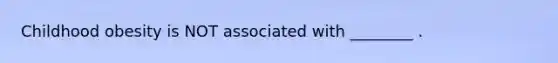 Childhood obesity is NOT associated with ________ .