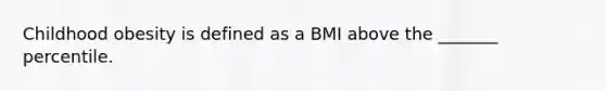 Childhood obesity is defined as a BMI above the _______ percentile.