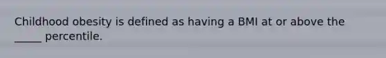 Childhood obesity is defined as having a BMI at or above the _____ percentile.