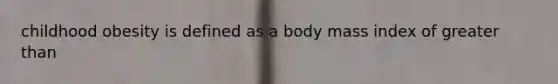 childhood obesity is defined as a body mass index of greater than