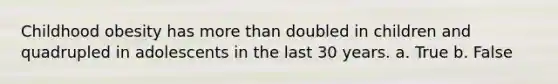 Childhood obesity has more than doubled in children and quadrupled in adolescents in the last 30 years. a. True b. False