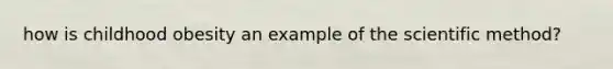 how is childhood obesity an example of the scientific method?