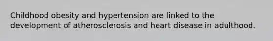 Childhood obesity and hypertension are linked to the development of atherosclerosis and heart disease in adulthood.