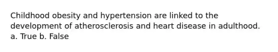 Childhood obesity and hypertension are linked to the development of atherosclerosis and heart disease in adulthood. a. True b. False