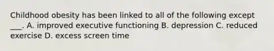 Childhood obesity has been linked to all of the following except ___. A. improved executive functioning B. depression C. reduced exercise D. excess screen time