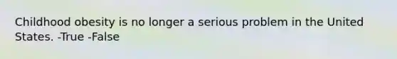 Childhood obesity is no longer a serious problem in the United States. -True -False