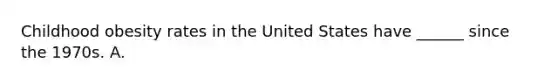 Childhood obesity rates in the United States have ______ since the 1970s. A.