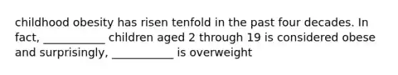 childhood obesity has risen tenfold in the past four decades. In fact, ___________ children aged 2 through 19 is considered obese and surprisingly, ___________ is overweight