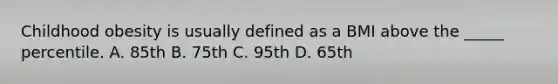 Childhood obesity is usually defined as a BMI above the _____ percentile. A. 85th B. 75th C. 95th D. 65th