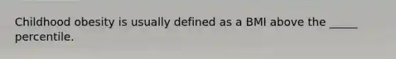 Childhood obesity is usually defined as a BMI above the _____ percentile.
