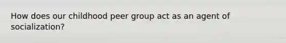 How does our childhood peer group act as an agent of socialization?