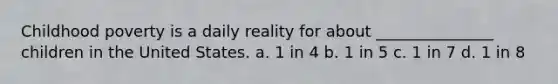 Childhood poverty is a daily reality for about _______________ children in the United States. a. 1 in 4 b. 1 in 5 c. 1 in 7 d. 1 in 8