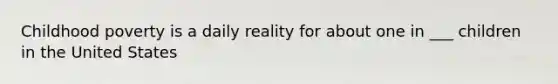 Childhood poverty is a daily reality for about one in ___ children in the United States