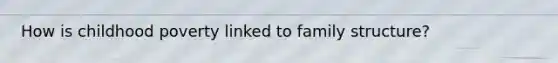 How is childhood poverty linked to family structure?
